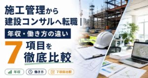 施工管理から建設コンサルへ転職｜年収・働き方の違い7項目を徹底比較