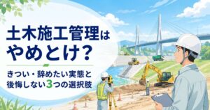 土木施工管理はやめとけ？きつい・辞めたい実態と後悔しない3つの選択肢