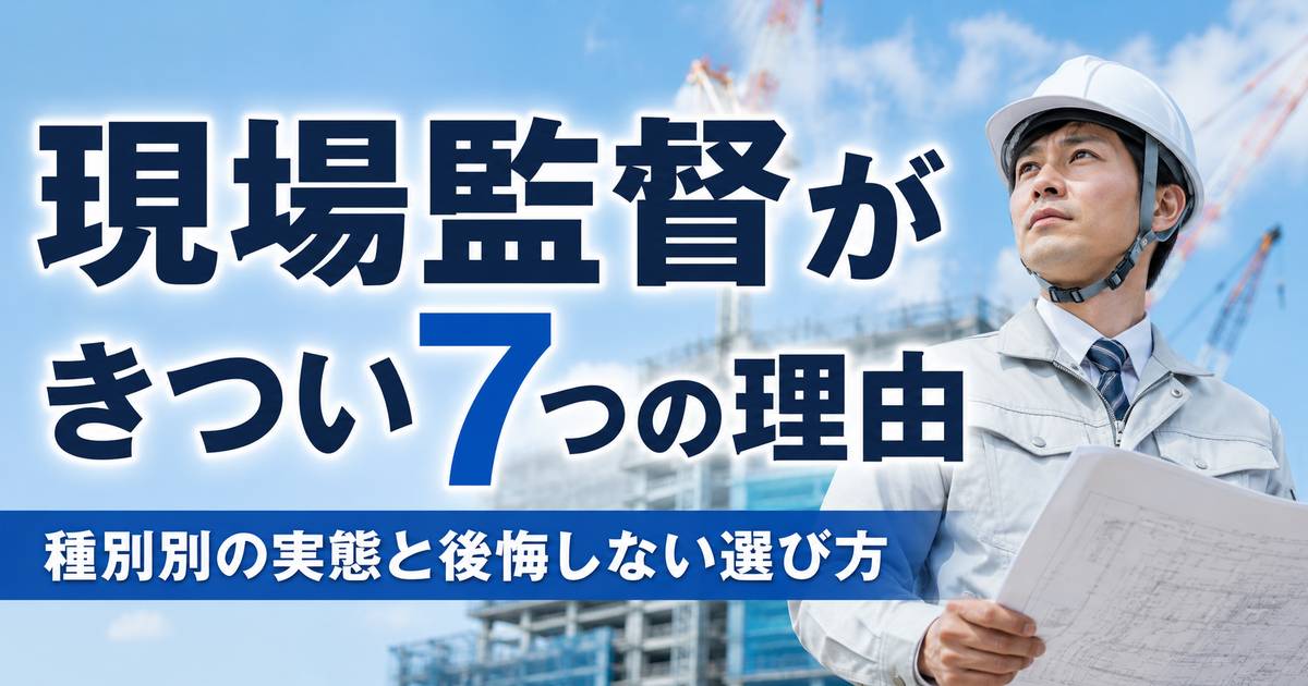 現場監督がきつい7つの理由と種別別の実態・後悔しない選び方