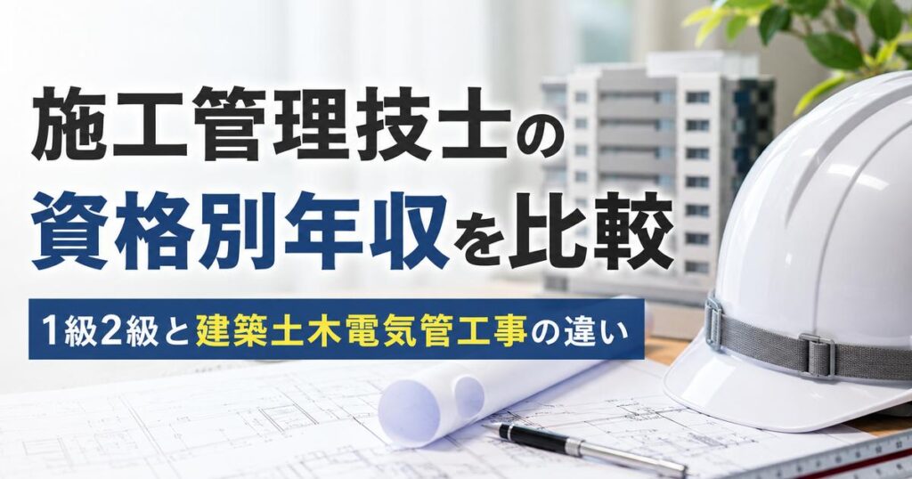 施工管理技士の資格別年収を比較｜1級2級と建築土木電気管工事の違い