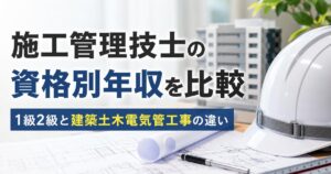 施工管理技士の資格別年収を比較｜1級2級と建築土木電気管工事の違い