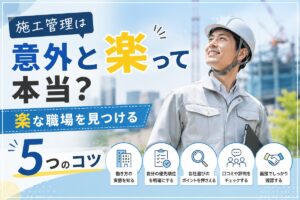 施工管理は意外と楽って本当？楽な職場を見つける5つのコツ